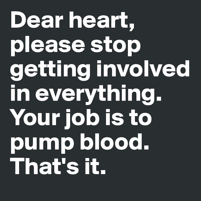 Dear heart, please stop getting involved in everything. Your job is to pump blood. That's it.