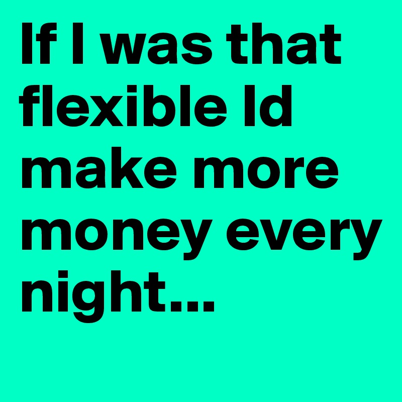 If I was that flexible Id make more money every night... 