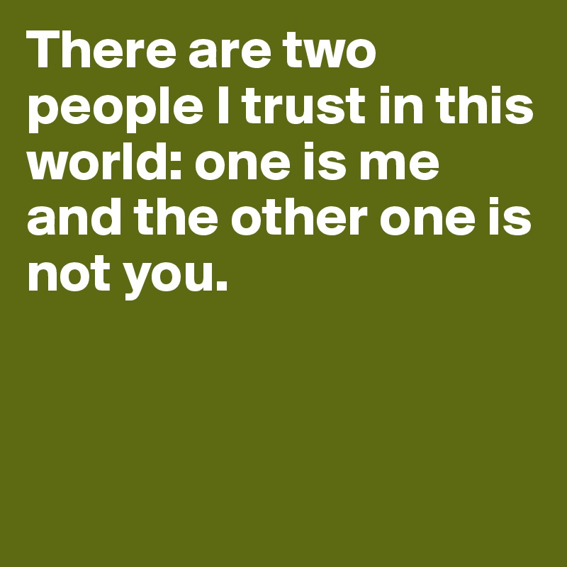 There are two people I trust in this world: one is me and the other one is not you. 



