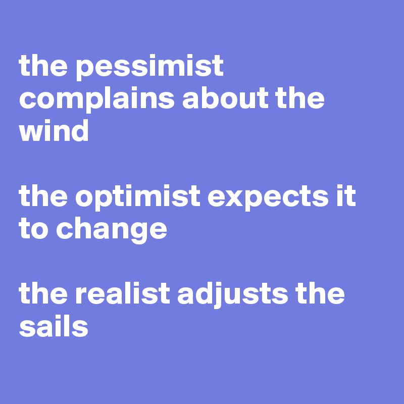 
the pessimist complains about the wind

the optimist expects it to change

the realist adjusts the sails
