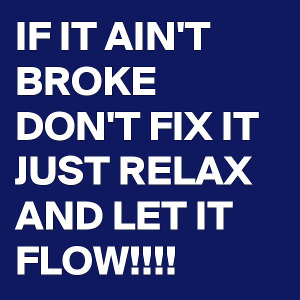 IF IT AIN'T BROKE DON'T FIX IT JUST RELAX AND LET IT FLOW!!!!