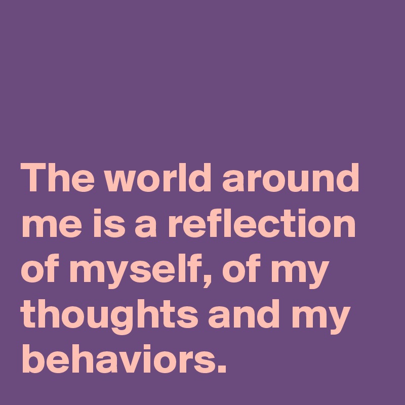 


The world around me is a reflection of myself, of my thoughts and my behaviors.
