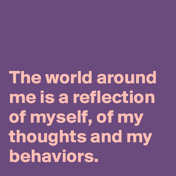 


The world around me is a reflection of myself, of my thoughts and my behaviors.
