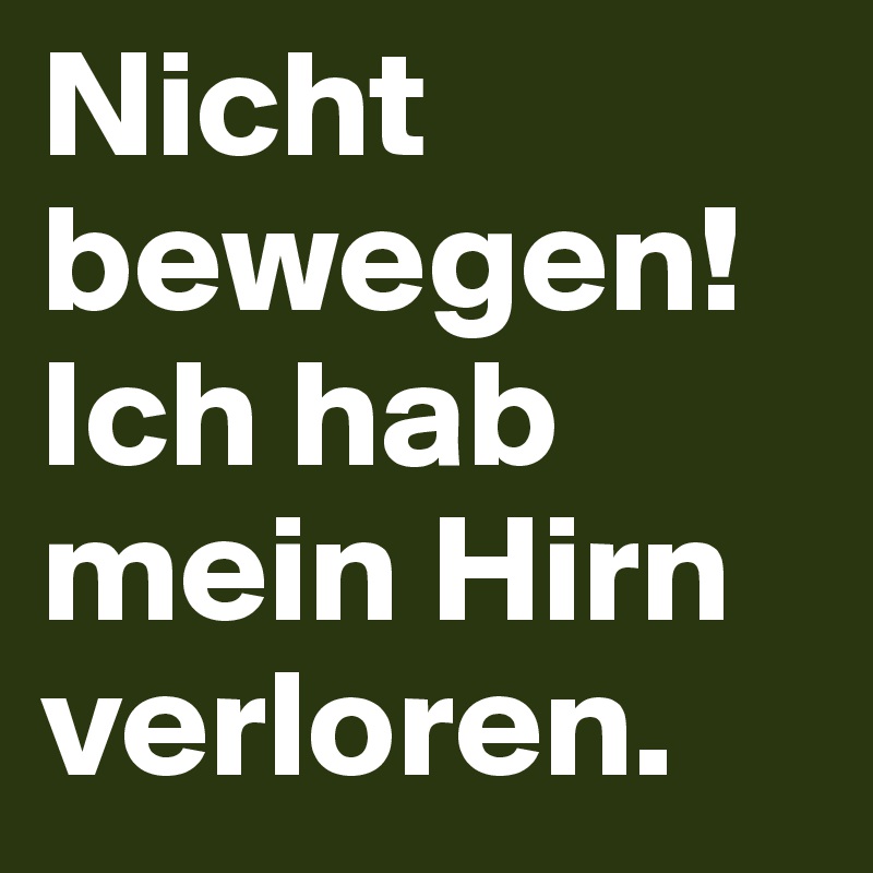 Nicht bewegen!
Ich hab mein Hirn verloren.