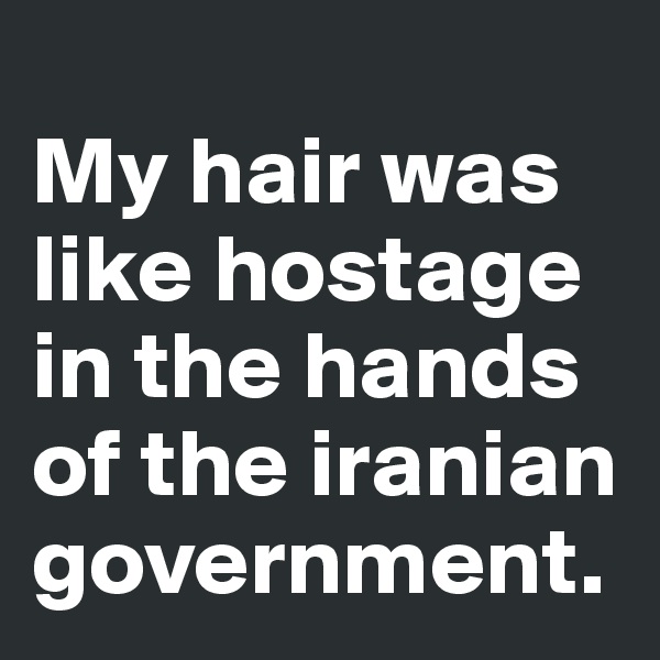 
My hair was like hostage in the hands of the iranian government. 