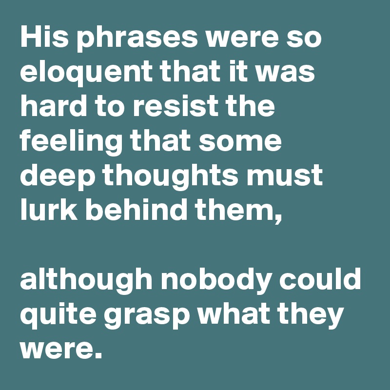 His phrases were so eloquent that it was hard to resist the feeling that some deep thoughts must lurk behind them,

although nobody could quite grasp what they were.