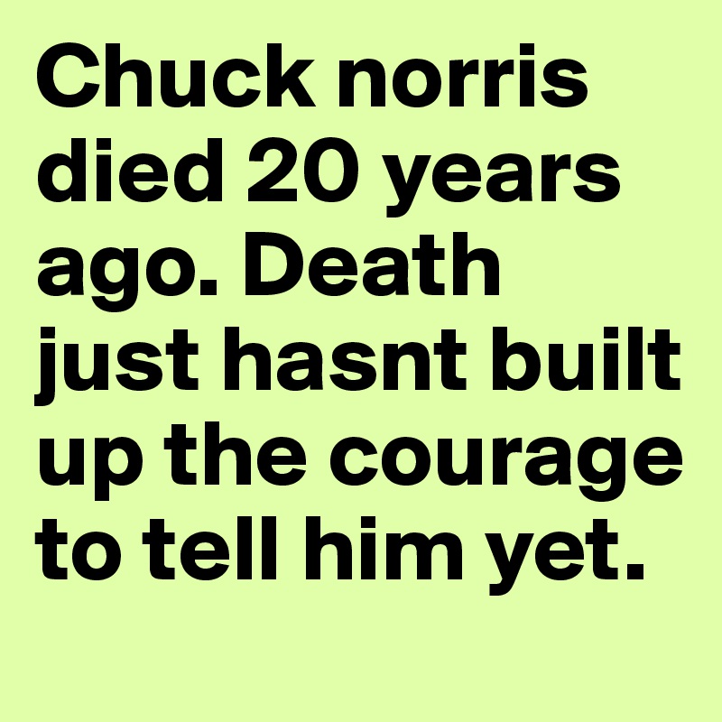 Chuck norris died 20 years ago. Death just hasnt built up the courage to tell him yet.