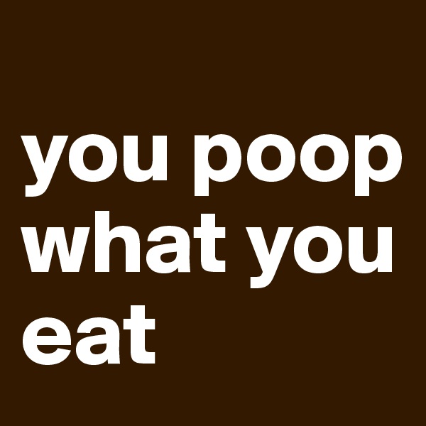 
you poop what you eat