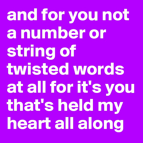 and for you not a number or string of twisted words at all for it's you that's held my heart all along