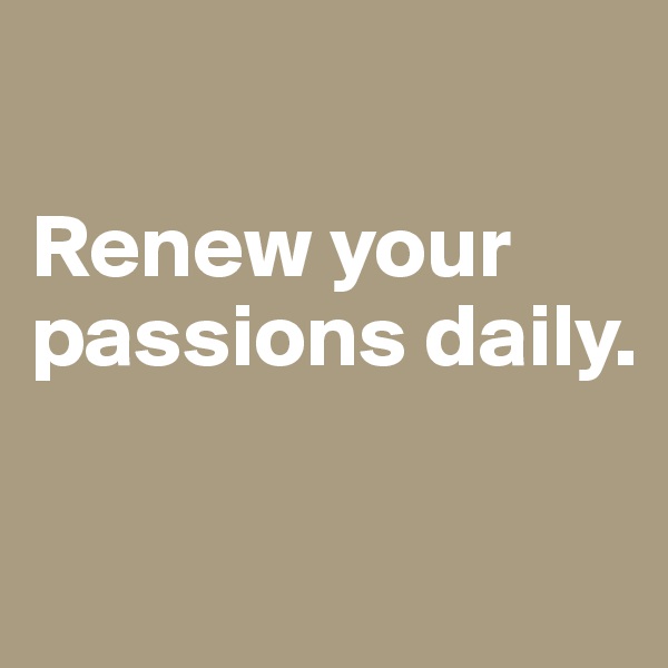 

Renew your passions daily.

