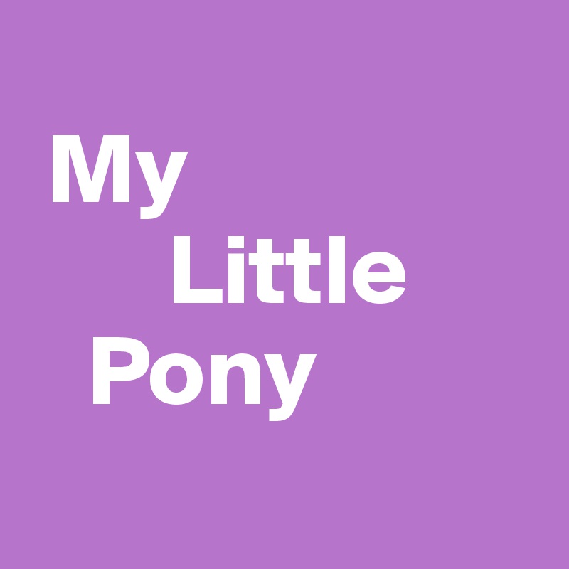 
 My
       Little
   Pony
