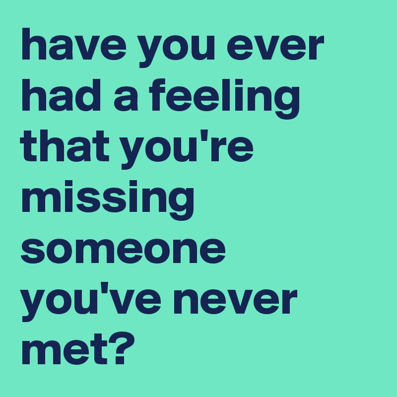 have you ever had a feeling that you're missing someone you've never met?