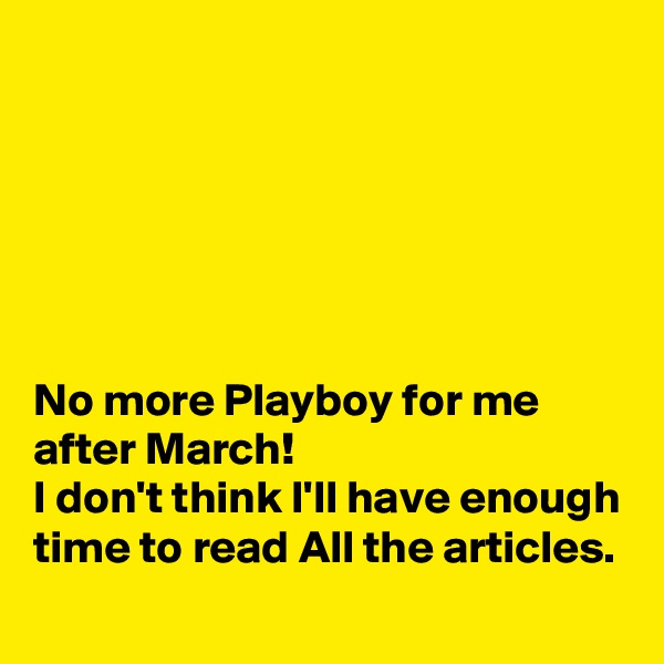 






No more Playboy for me after March!
I don't think I'll have enough time to read All the articles.