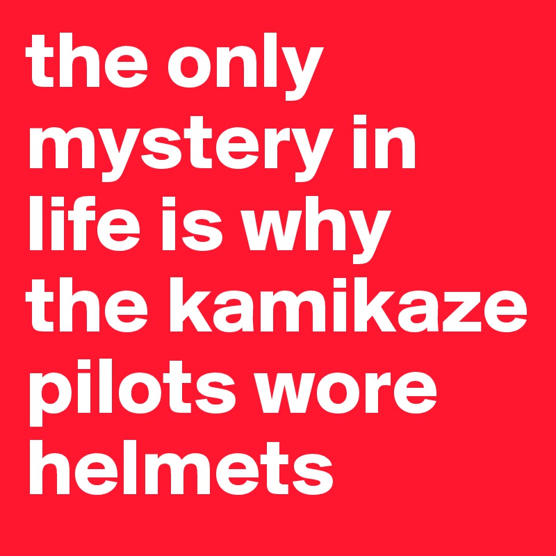 the only mystery in life is why the kamikaze pilots wore helmets