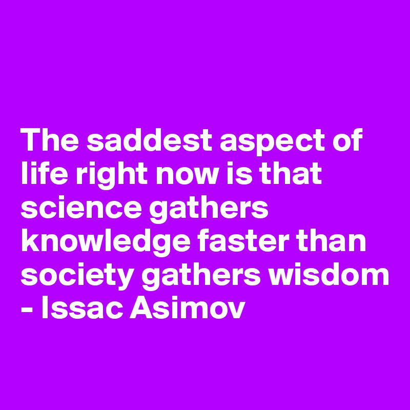 


The saddest aspect of life right now is that science gathers knowledge faster than society gathers wisdom
- Issac Asimov
