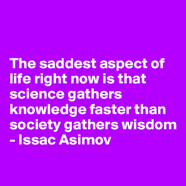 


The saddest aspect of life right now is that science gathers knowledge faster than society gathers wisdom
- Issac Asimov
