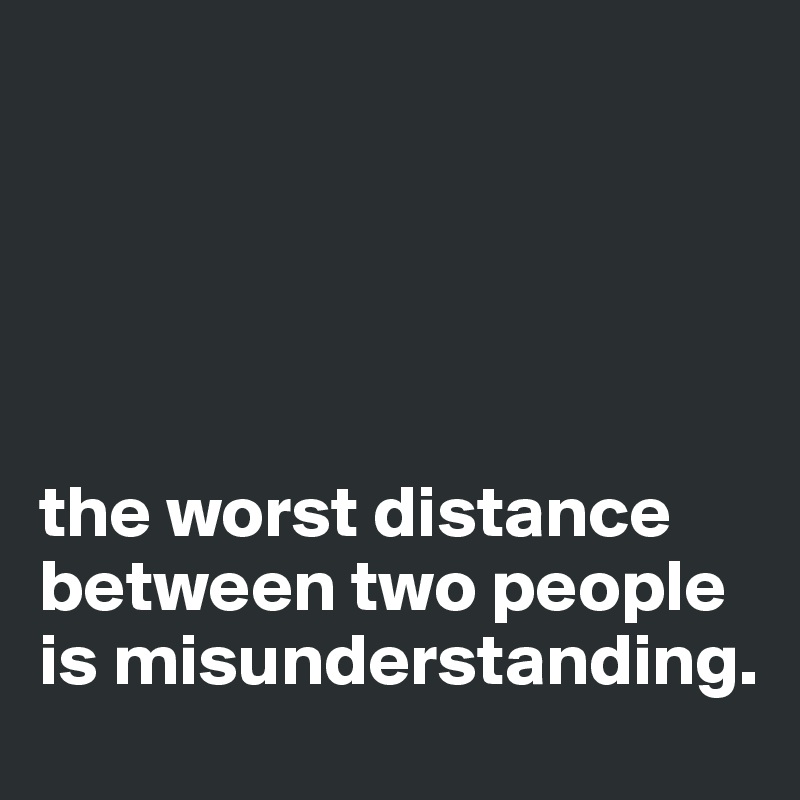 





the worst distance between two people is misunderstanding.