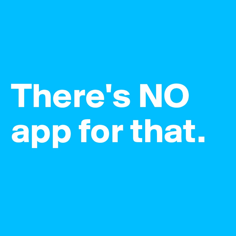 

There's NO app for that.

