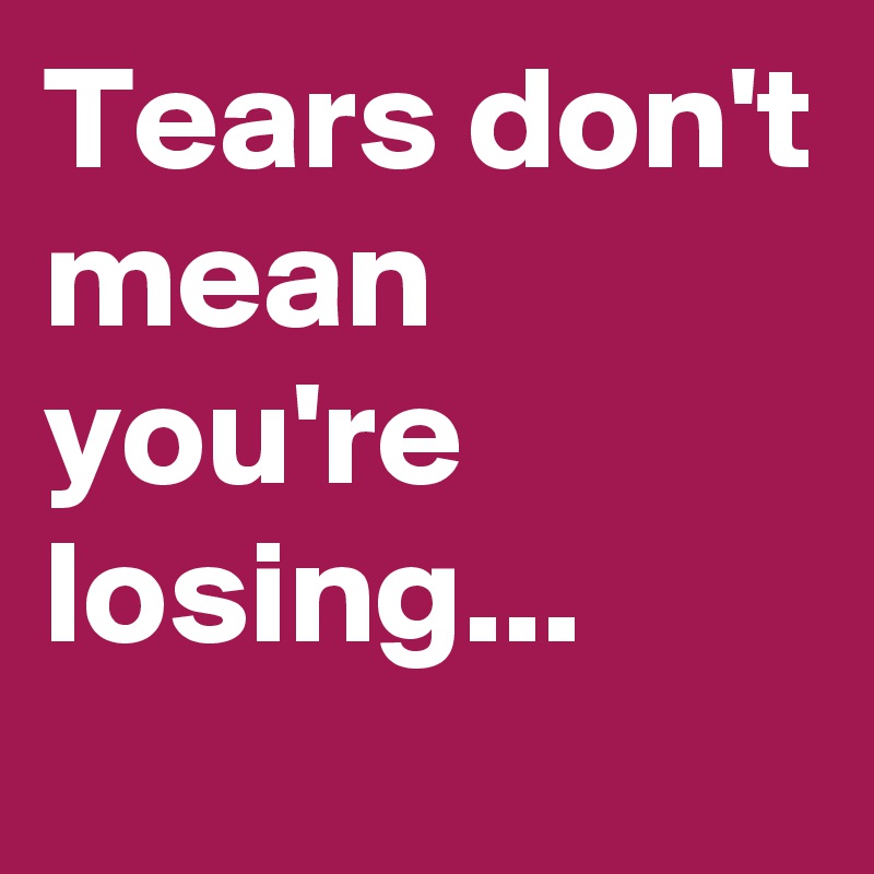 Tears don't mean you're losing...