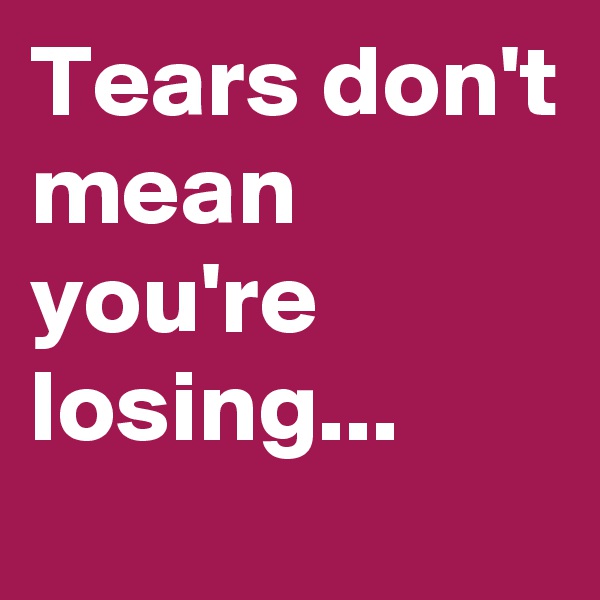 Tears don't mean you're losing...