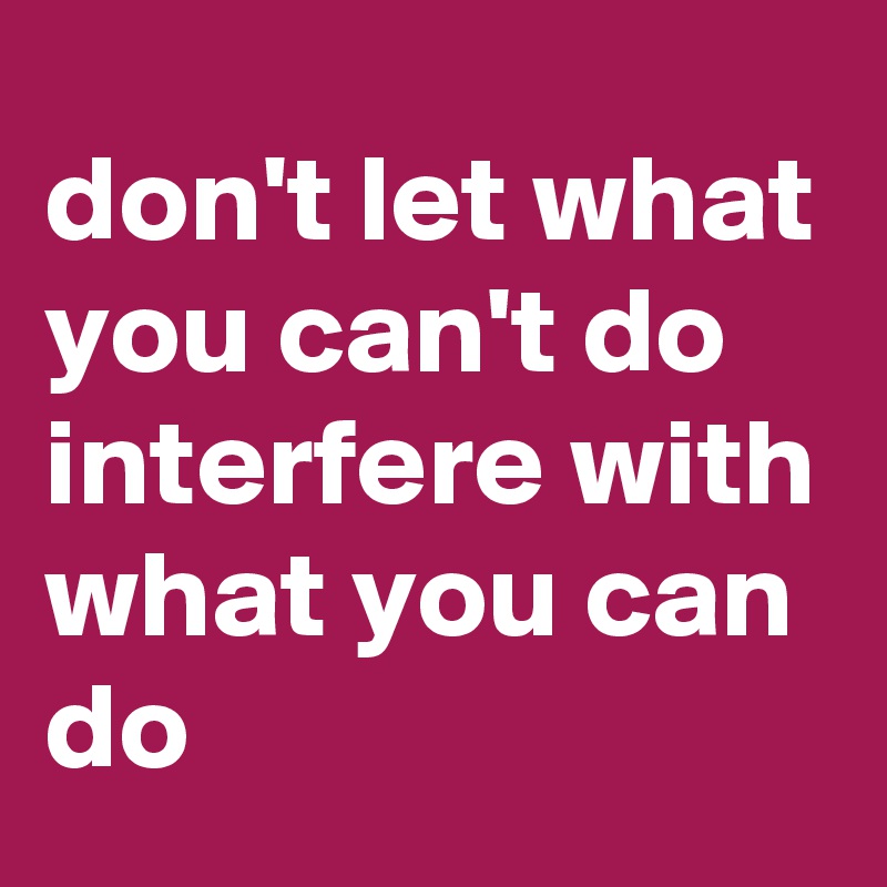 don't let what you can't do interfere with what you can do