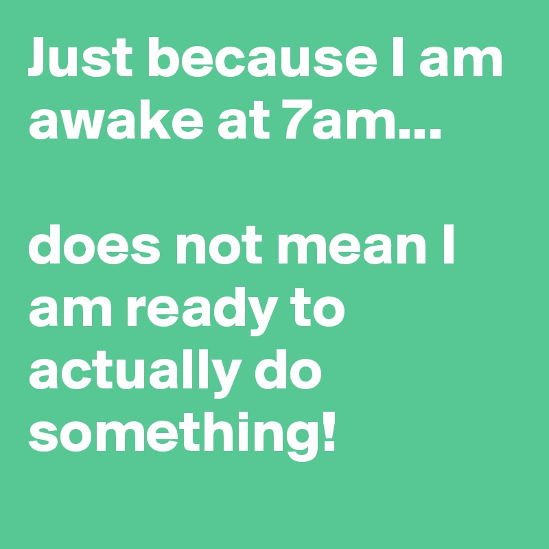 Just because I am awake at 7am...

does not mean I am ready to actually do something!
