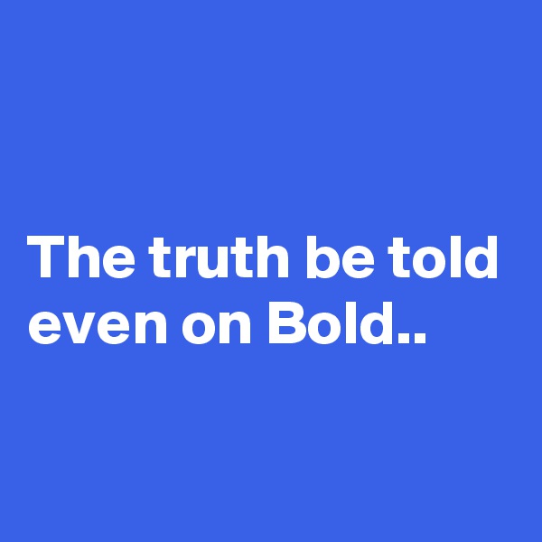 


The truth be told even on Bold..

