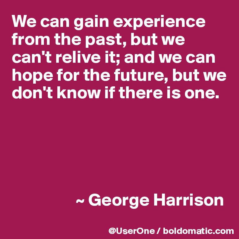We can gain experience from the past, but we can't relive it; and we can hope for the future, but we don't know if there is one.





                  ~ George Harrison