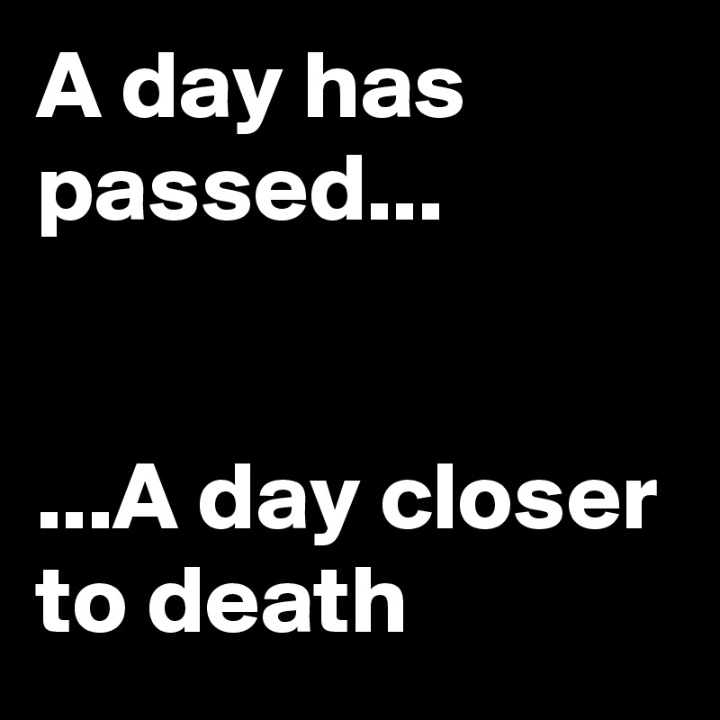 A day has passed...


...A day closer to death 