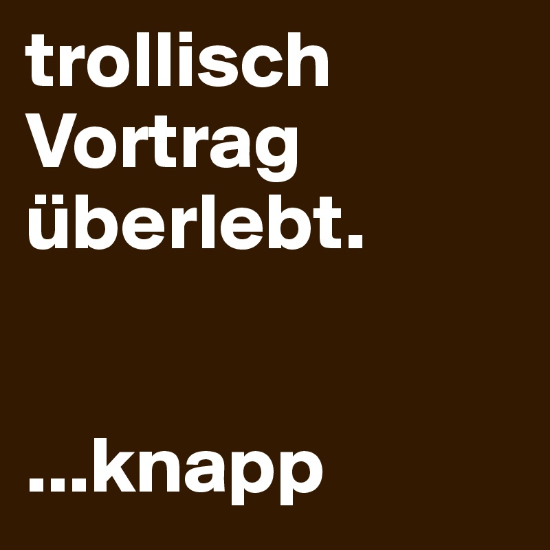 trollisch Vortrag überlebt.


...knapp