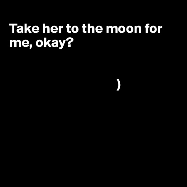 
Take her to the moon for me, okay?

        
                                       )



   

