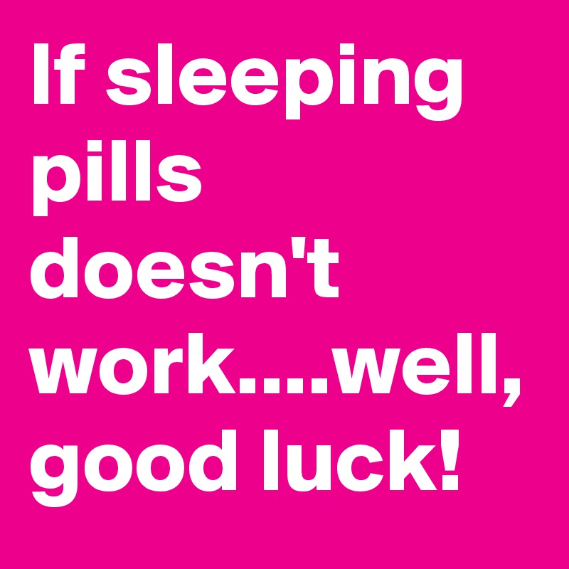 If sleeping pills doesn't work....well, good luck!