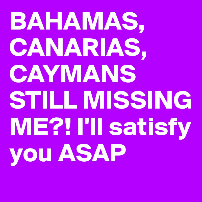 BAHAMAS, CANARIAS, CAYMANS STILL MISSING ME?! I'll satisfy you ASAP