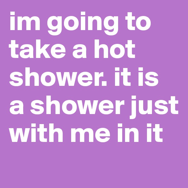 im going to take a hot shower. it is a shower just with me in it
