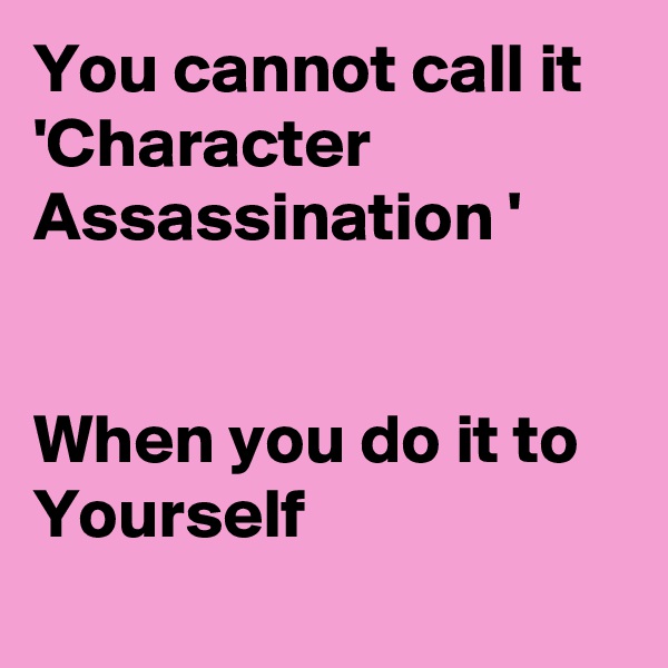 You cannot call it 'Character Assassination ' 


When you do it to Yourself
