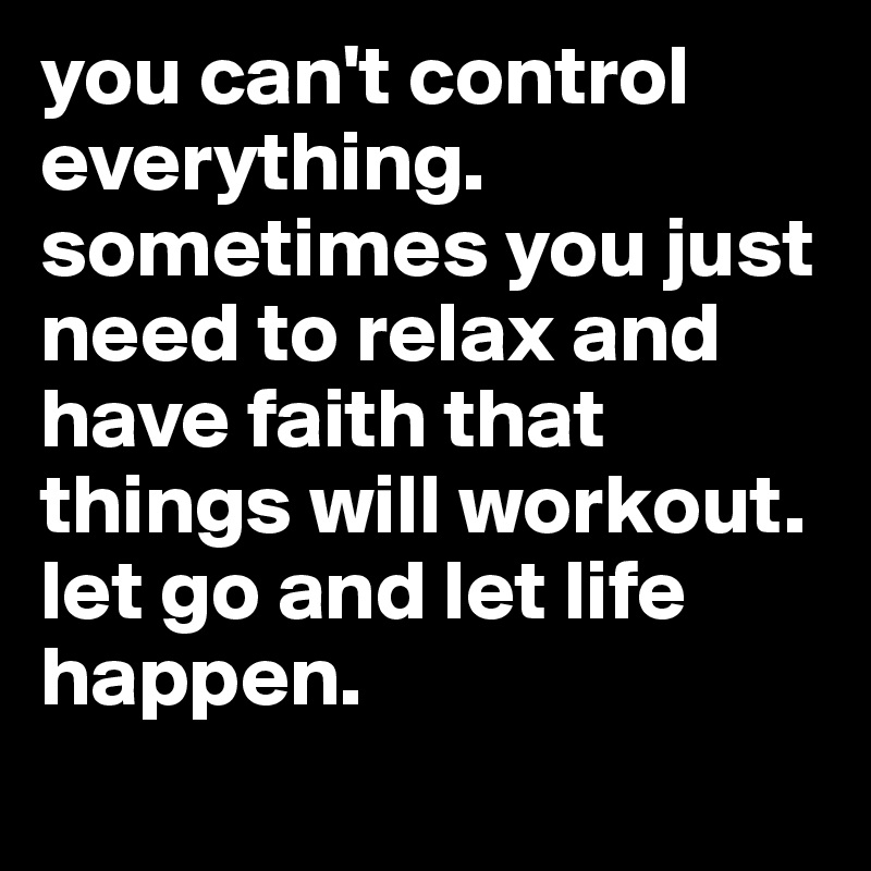 you can't control everything. sometimes you just need to relax and have faith that things will workout. let go and let life happen.
