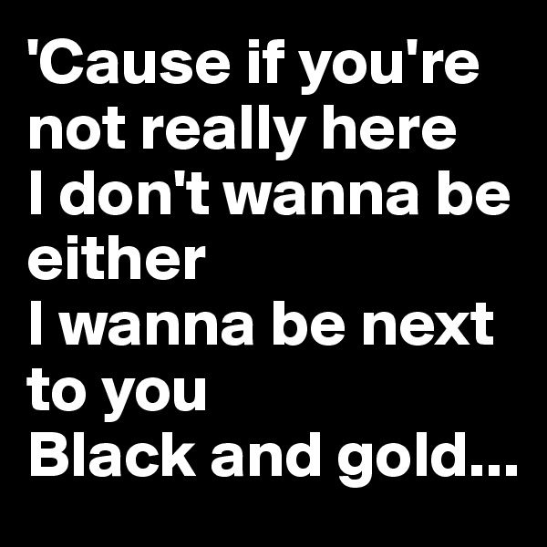 'Cause if you're not really here
I don't wanna be either
I wanna be next to you
Black and gold...