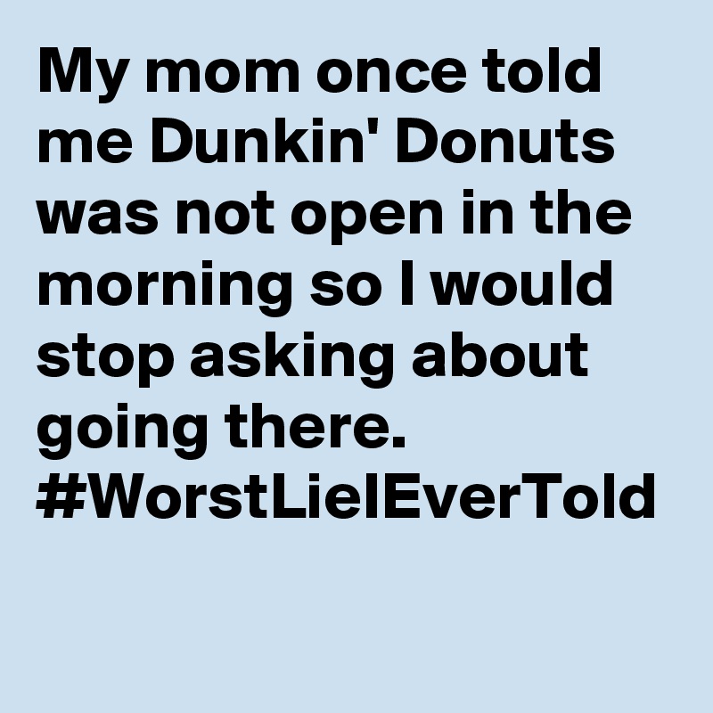 My mom once told me Dunkin' Donuts was not open in the morning so I would stop asking about going there. #WorstLieIEverTold