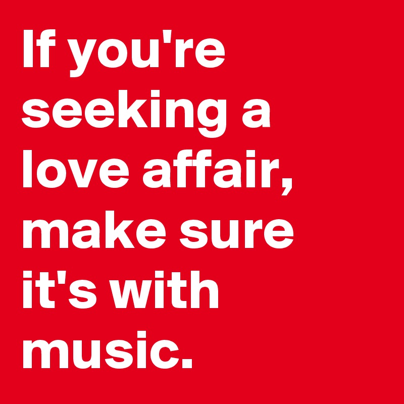 If you're seeking a love affair, make sure it's with music.