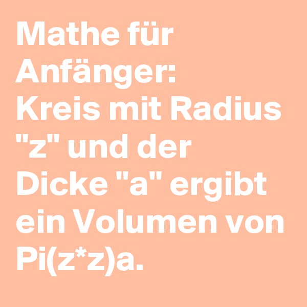 Mathe für Anfänger:
Kreis mit Radius "z" und der Dicke "a" ergibt ein Volumen von Pi(z*z)a.