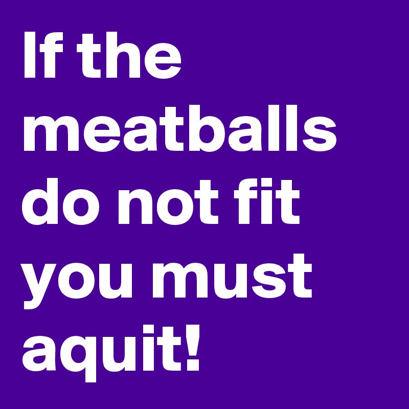 If the meatballs do not fit you must aquit!