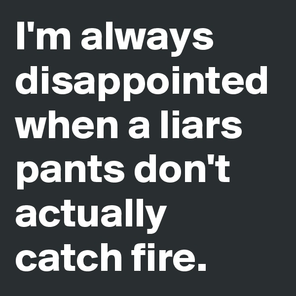 I'm always disappointed when a liars pants don't actually catch fire.