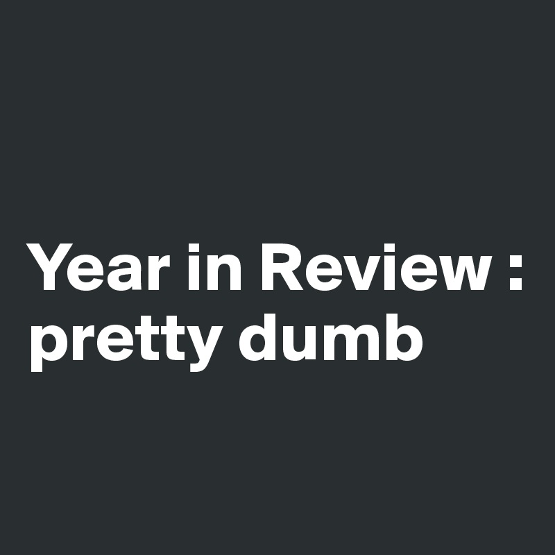 


Year in Review : pretty dumb

