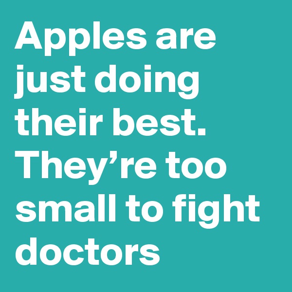 Apples are just doing their best. They’re too small to fight doctors