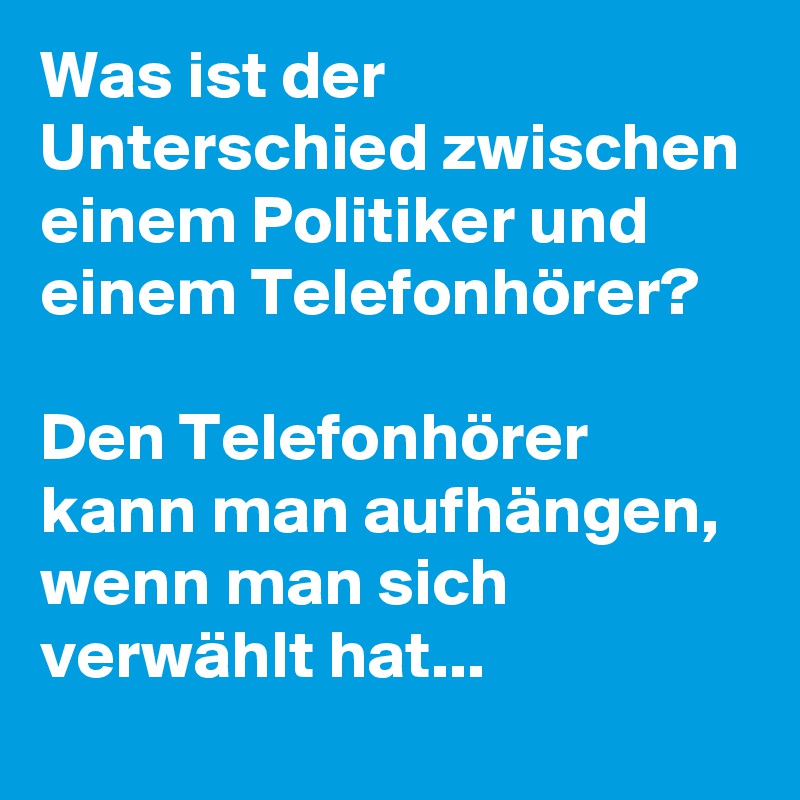 Was ist der Unterschied zwischen einem Politiker und einem Telefonhörer? 

Den Telefonhörer kann man aufhängen, wenn man sich verwählt hat...