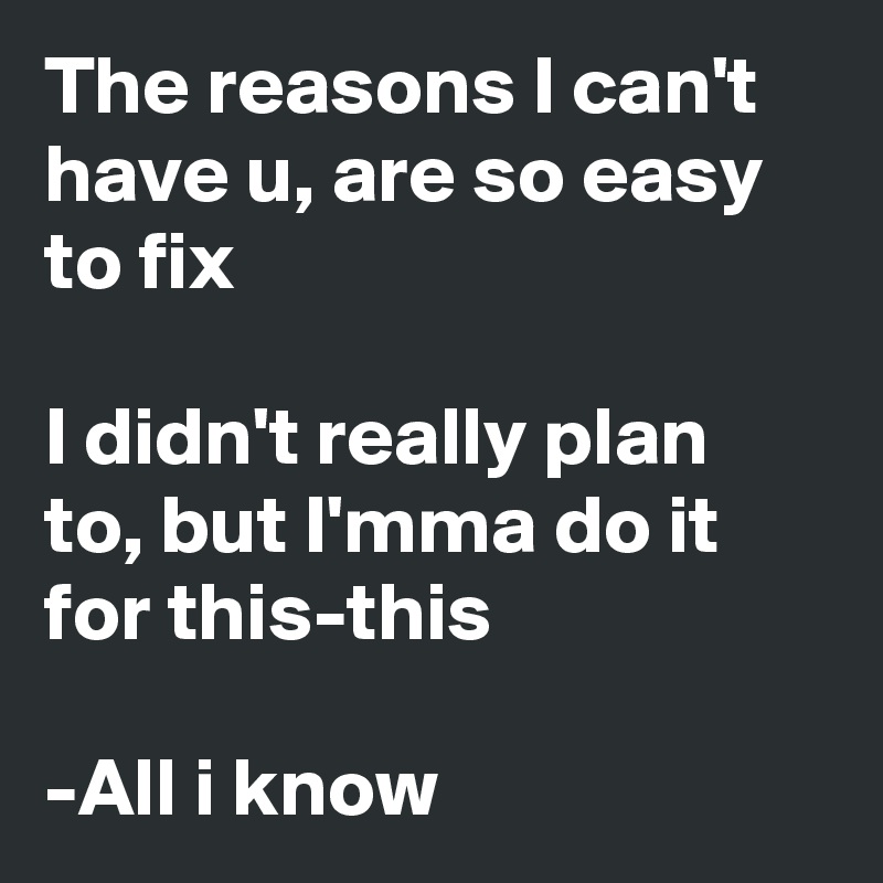 The reasons I can't have u, are so easy to fix

I didn't really plan to, but I'mma do it for this-this

-All i know