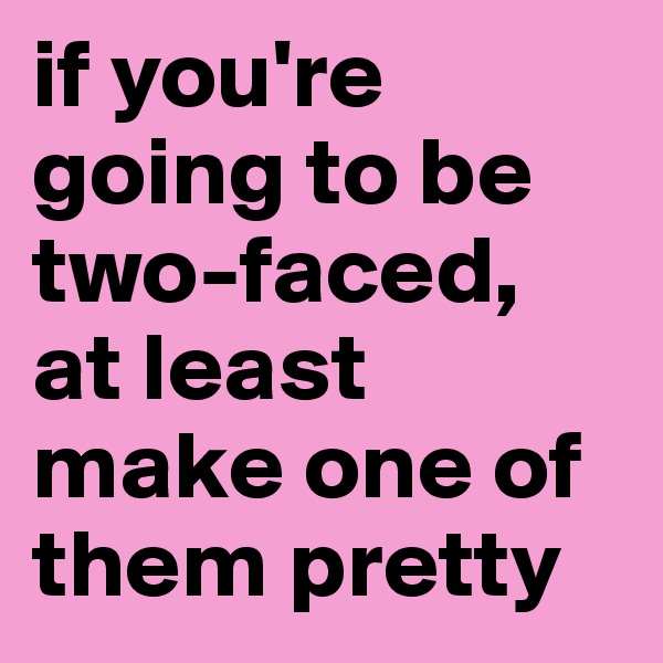 if you're going to be two-faced, 
at least make one of them pretty