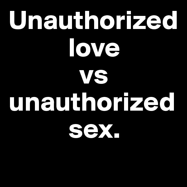 Unauthorized
           love 
             vs   unauthorized
           sex.
