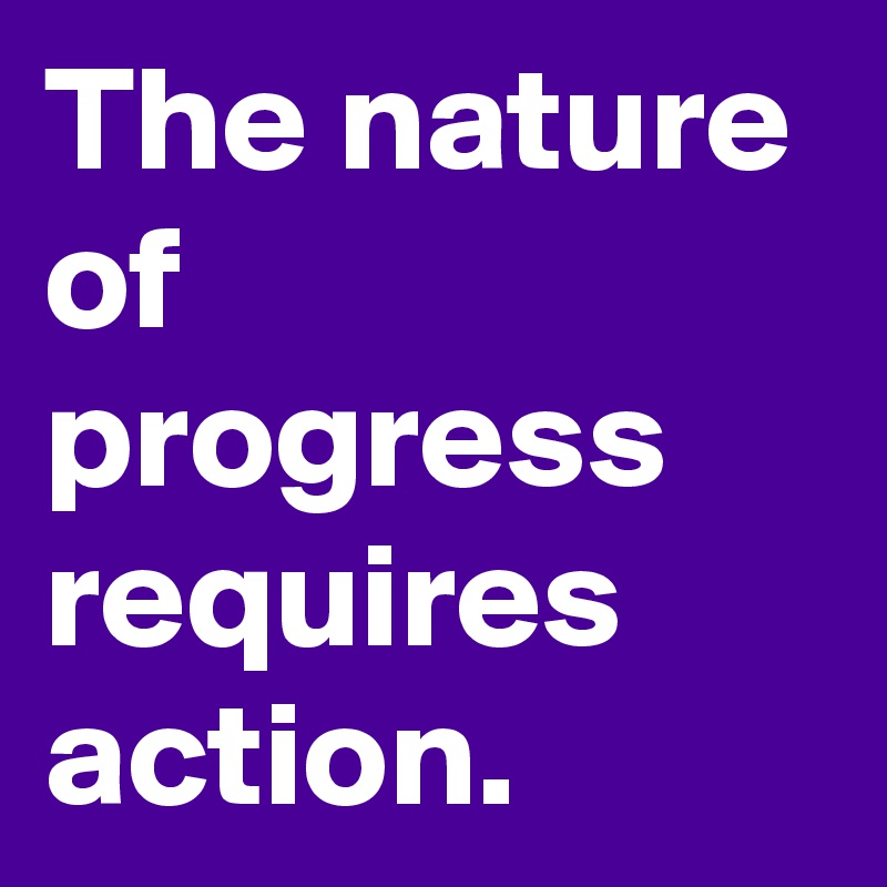 The nature of progress requires action. 
