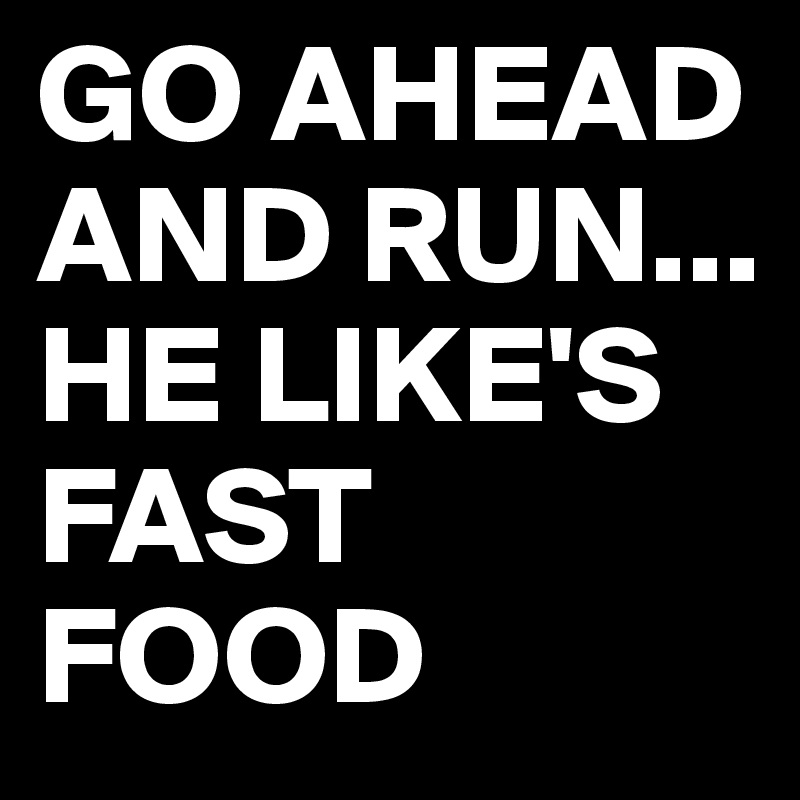 GO AHEAD AND RUN...
HE LIKE'S FAST FOOD 